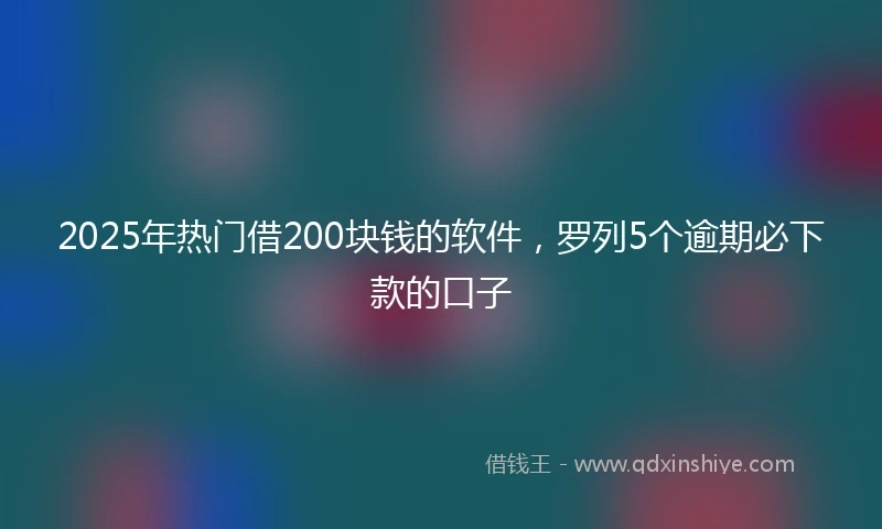 2025年热门借200块钱的软件，罗列5个逾期必下款的口子