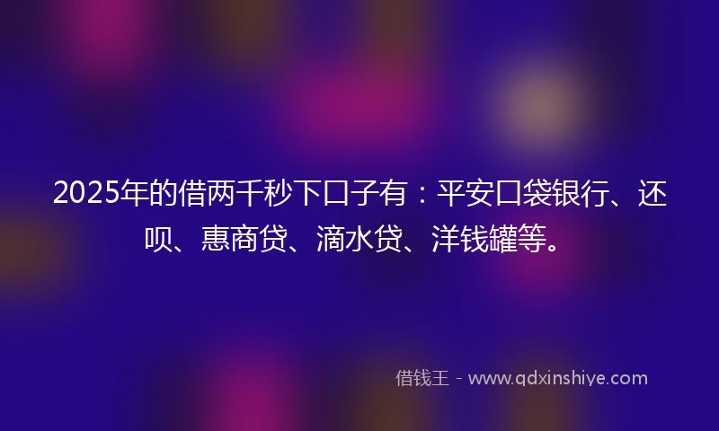 2025年的借两千秒下口子有：平安口袋银行、还呗、惠商贷、滴水贷、洋钱罐等。