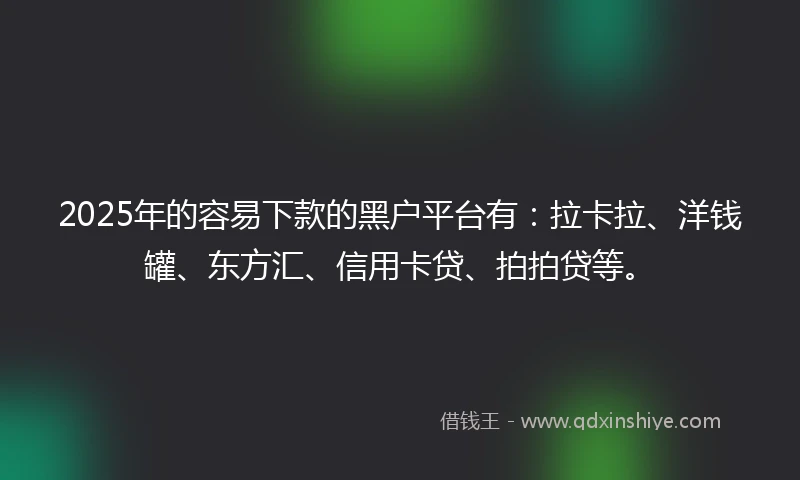 2025年的容易下款的黑户平台有：拉卡拉、洋钱罐、东方汇、信用卡贷、拍拍贷等。