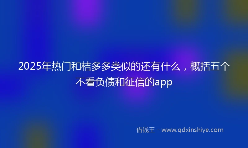 2025年热门和桔多多类似的还有什么，概括五个不看负债和征信的app