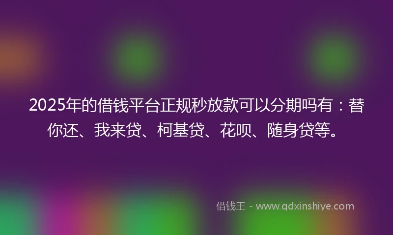 2025年的借钱平台正规秒放款可以分期吗有：替你还、我来贷、柯基贷、花呗、随身贷等。