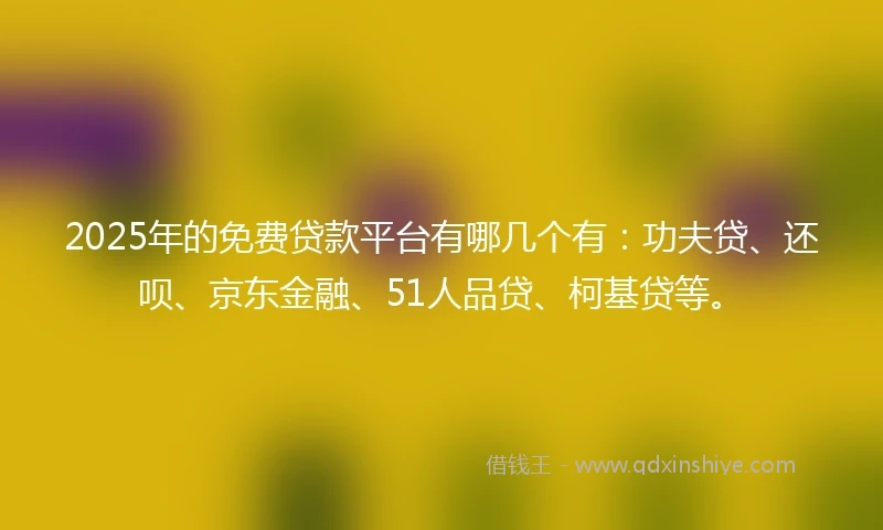 2025年的免费贷款平台有哪几个有：功夫贷、还呗、京东金融、51人品贷、柯基贷等。