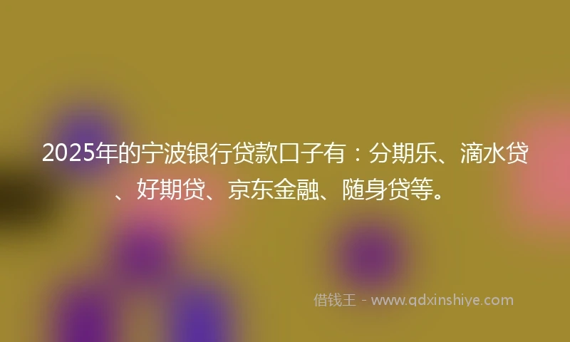 2025年的宁波银行贷款口子有：分期乐、滴水贷、好期贷、京东金融、随身贷等。