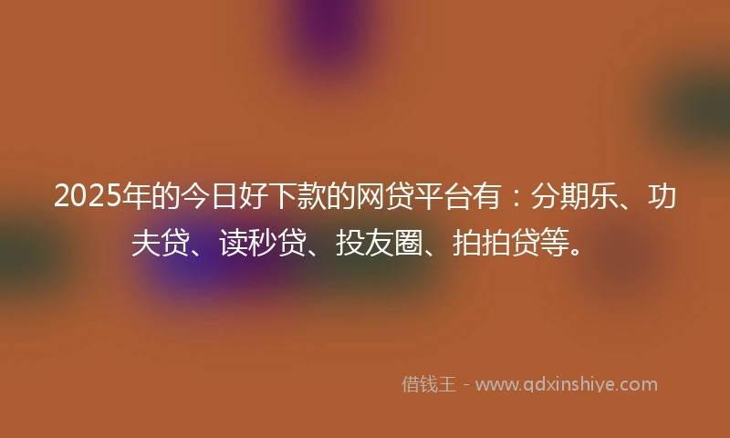 2025年的今日好下款的网贷平台有:分期乐、功夫贷、读秒贷、投友圈、拍拍贷等。