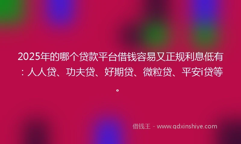 2025年的哪个贷款平台借钱容易又正规利息低有：人人贷、功夫贷、好期贷、微粒贷、平安i贷等。