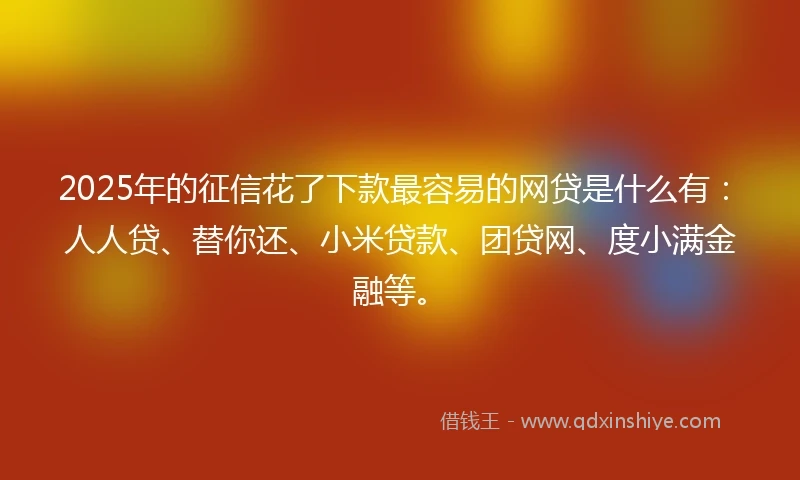 2025年的征信花了下款最容易的网贷是什么有：人人贷、替你还、小米贷款、团贷网、度小满金融等。