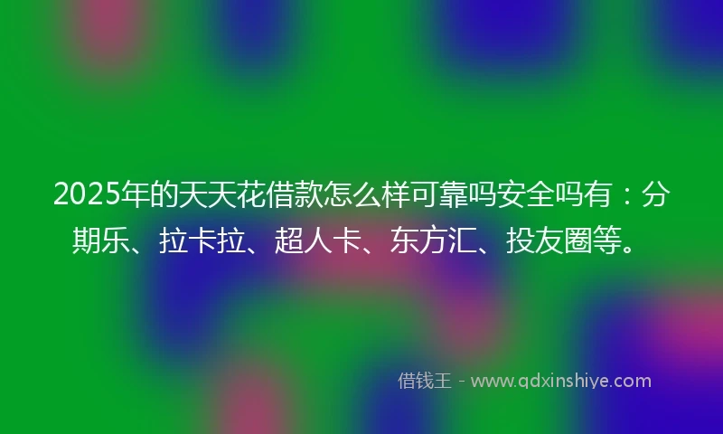 2025年的天天花借款怎么样可靠吗安全吗有：分期乐、拉卡拉、超人卡、东方汇、投友圈等。