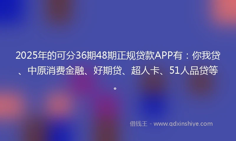 2025年的可分36期48期正规贷款APP有：你我贷、中原消费金融、好期贷、超人卡、51人品贷等。