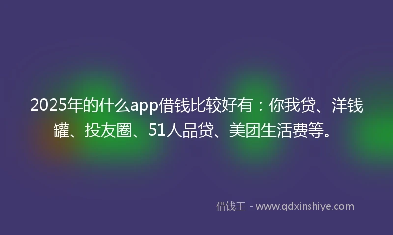 2025年的什么app借钱比较好有：你我贷、洋钱罐、投友圈、51人品贷、美团生活费等。