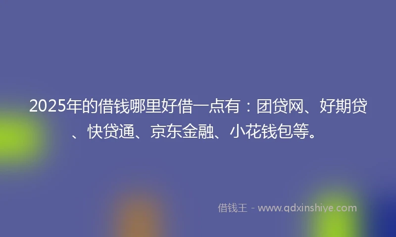 2025年的借钱哪里好借一点有：团贷网、好期贷、快贷通、京东金融、小花钱包等。