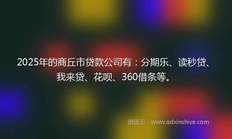 2025年的商丘市贷款公司有：分期乐、读秒贷、我来贷、花呗、360借条等。