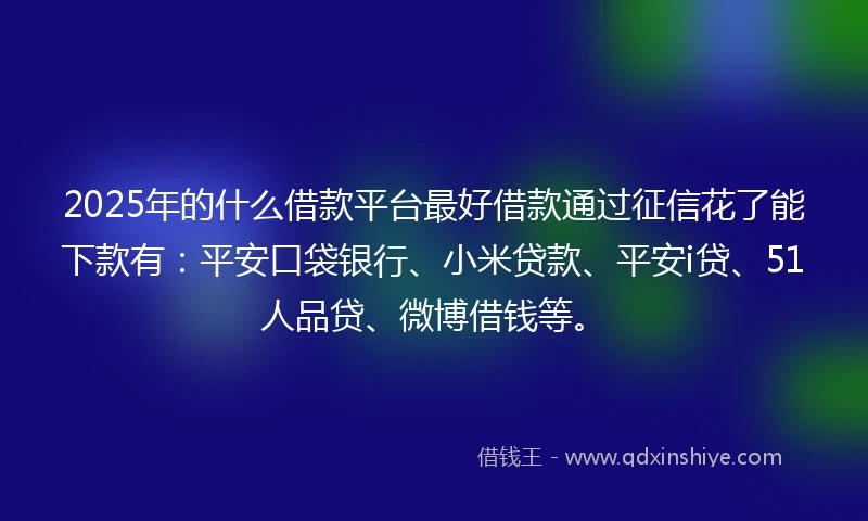 2025年的什么借款平台最好借款通过征信花了能下款有：平安口袋银行、小米贷款、平安i贷、51人品贷、微博借钱等。