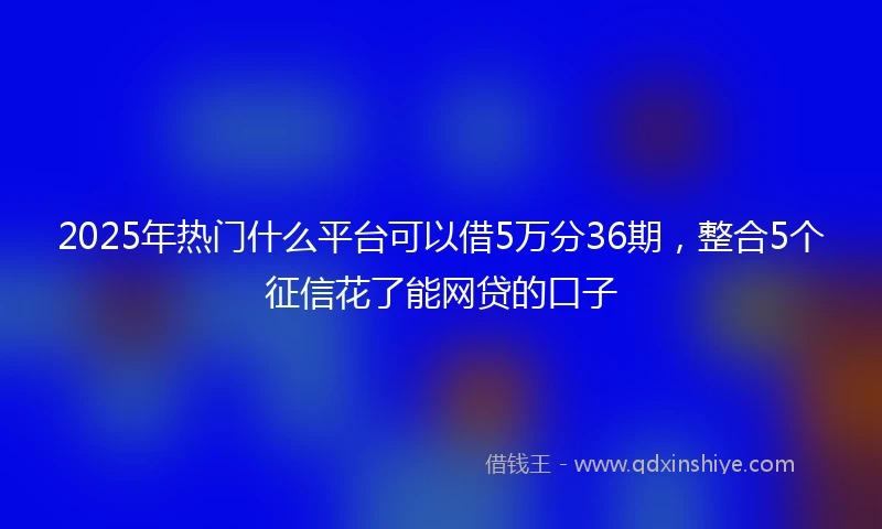 2025年热门什么平台可以借5万分36期，整合5个征信花了能网贷的口子