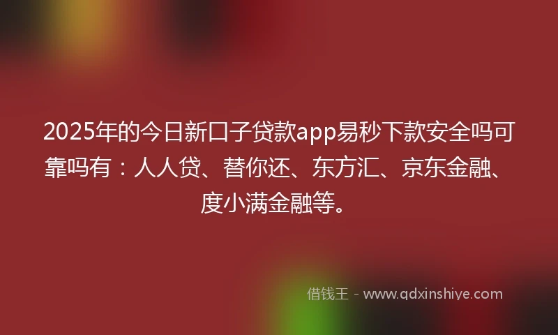 2025年的今日新口子贷款app易秒下款安全吗可靠吗有：人人贷、替你还、东方汇、京东金融、度小满金融等。