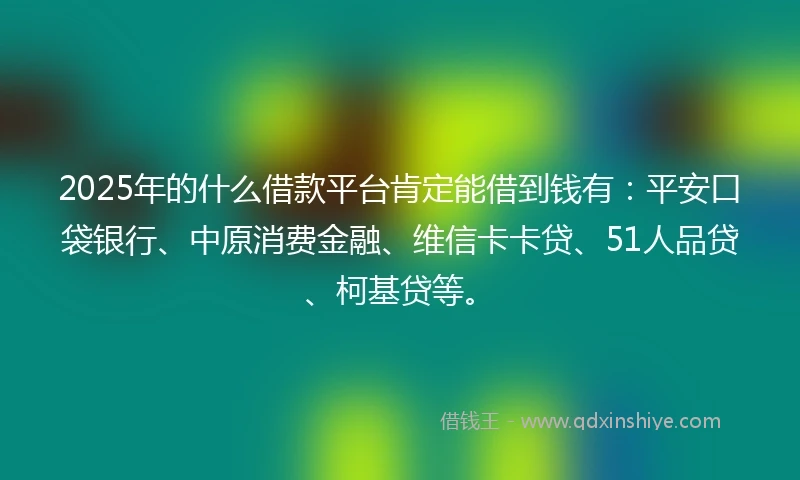 2025年的什么借款平台肯定能借到钱有：平安口袋银行、中原消费金融、维信卡卡贷、51人品贷、柯基贷等。