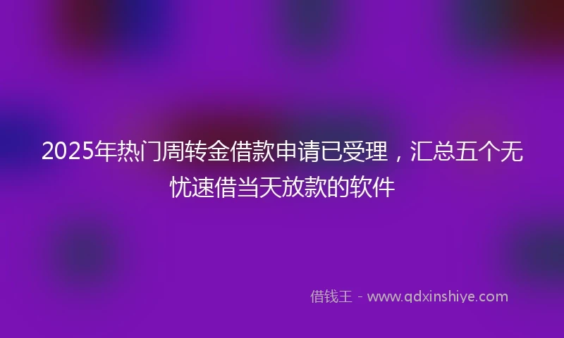 2025年热门周转金借款申请已受理，汇总五个无忧速借当天放款的软件