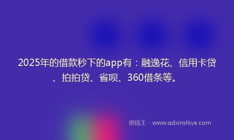 2025年的借款秒下的app有：融逸花、信用卡贷、拍拍贷、省呗、360借条等。