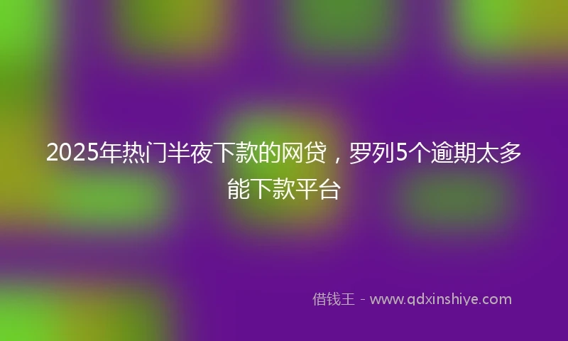 2025年热门半夜下款的网贷，罗列5个逾期太多能下款平台