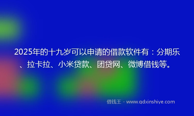 2025年的十九岁可以申请的借款软件有：分期乐、拉卡拉、小米贷款、团贷网、微博借钱等。
