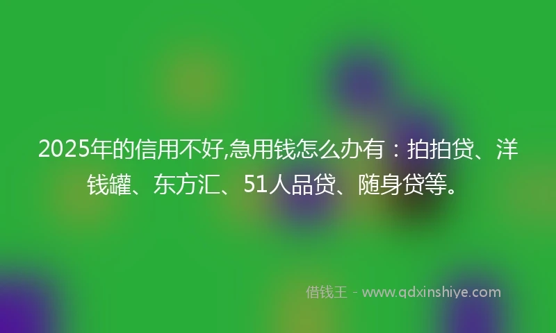 2025年的信用不好,急用钱怎么办有：拍拍贷、洋钱罐、东方汇、51人品贷、随身贷等。
