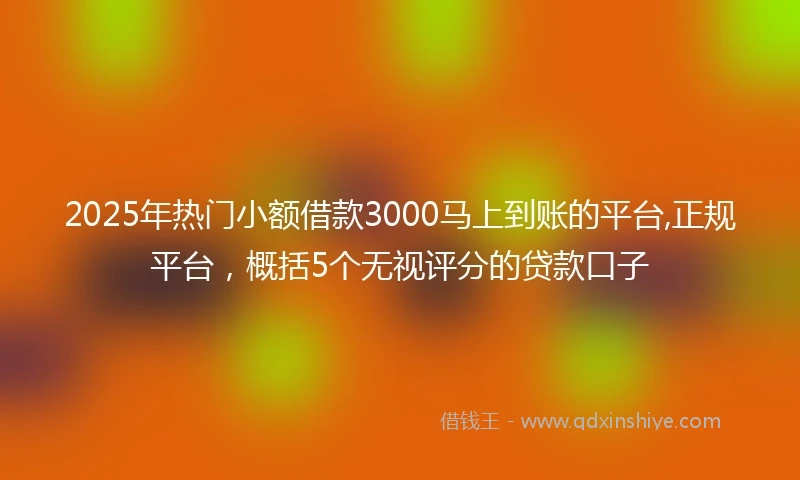 2025年热门小额借款3000马上到账的平台,正规平台，概括5个无视评分的贷款口子