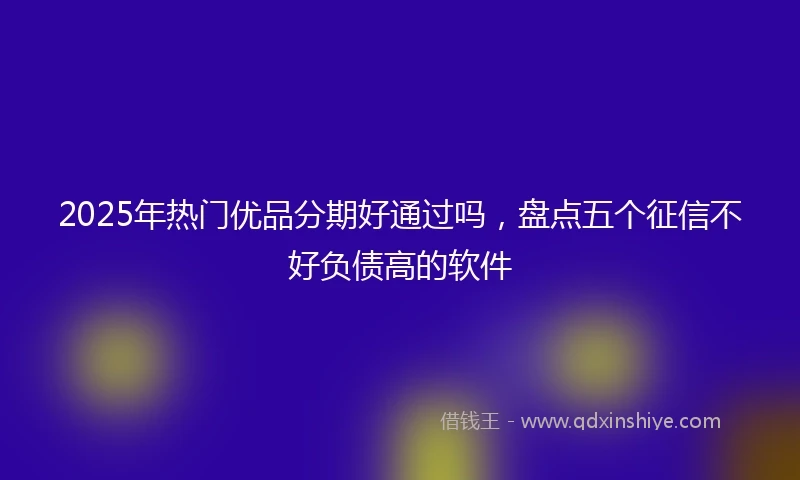 2025年热门优品分期好通过吗，盘点五个征信不好负债高的软件