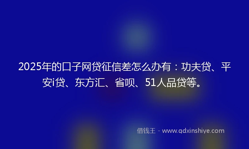 2025年的口子网贷征信差怎么办有：功夫贷、平安i贷、东方汇、省呗、51人品贷等。