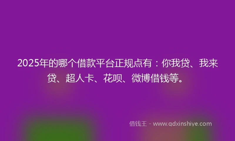 2025年的哪个借款平台正规点有：你我贷、我来贷、超人卡、花呗、微博借钱等。