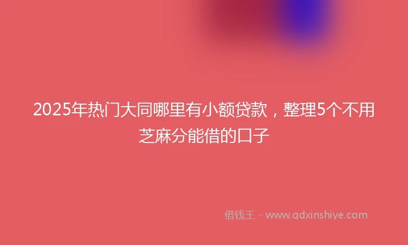 2025年热门大同哪里有小额贷款，整理5个不用芝麻分能借的口子