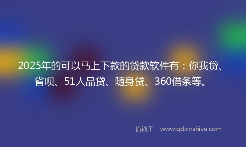 2025年的可以马上下款的贷款软件有：你我贷、省呗、51人品贷、随身贷、360借条等。