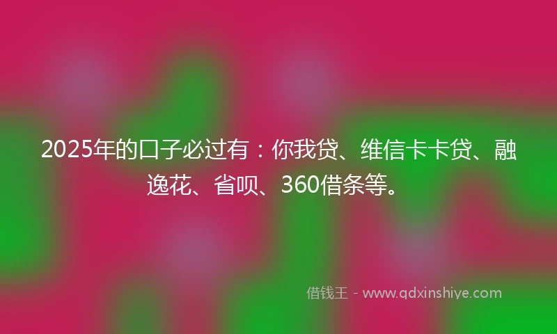 2025年的口子必过有：你我贷、维信卡卡贷、融逸花、省呗、360借条等。