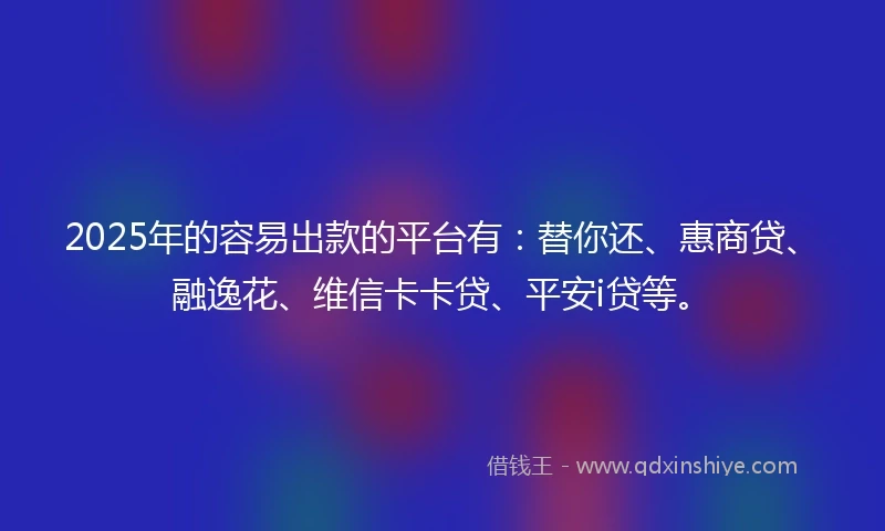 2025年的容易出款的平台有：替你还、惠商贷、融逸花、维信卡卡贷、平安i贷等。