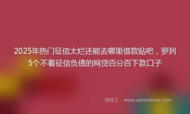 2025年热门征信太烂还能去哪里借款贴吧，罗列5个不看征信负债的网贷百分百下款口子