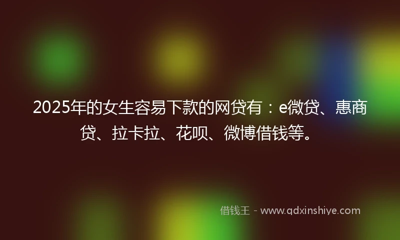 2025年的女生容易下款的网贷有：e微贷、惠商贷、拉卡拉、花呗、微博借钱等。