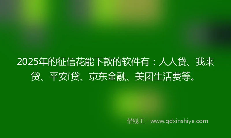2025年的征信花能下款的软件有：人人贷、我来贷、平安i贷、京东金融、美团生活费等。