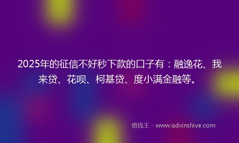 2025年的征信不好秒下款的口子有：融逸花、我来贷、花呗、柯基贷、度小满金融等。