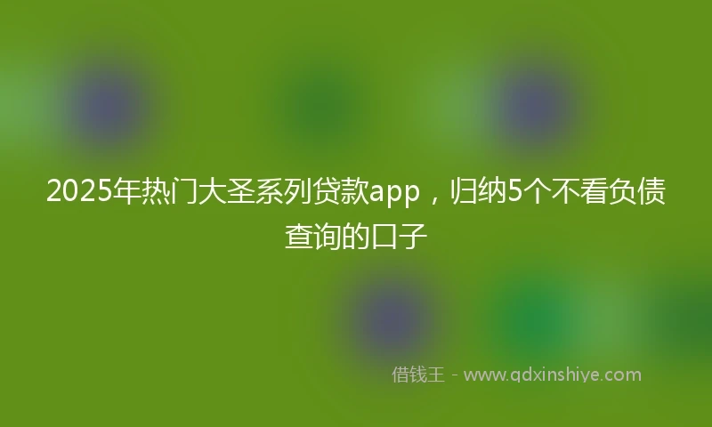 2025年热门大圣系列贷款app，归纳5个不看负债查询的口子