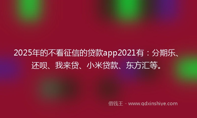 2025年的不看征信的贷款app2021有：分期乐、还呗、我来贷、小米贷款、东方汇等。