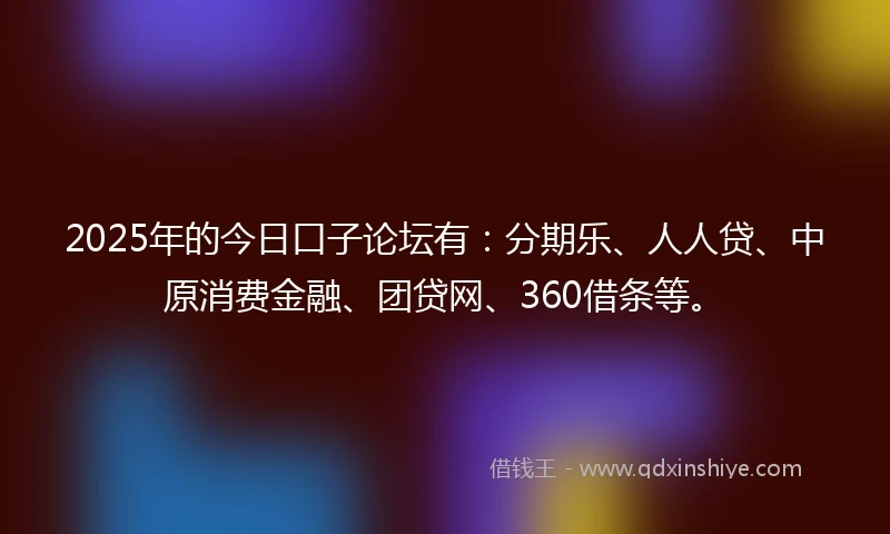 2025年的今日口子论坛有：分期乐、人人贷、中原消费金融、团贷网、360借条等。