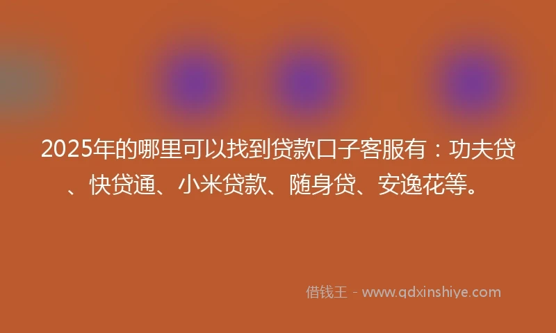 2025年的哪里可以找到贷款口子客服有：功夫贷、快贷通、小米贷款、随身贷、安逸花等。