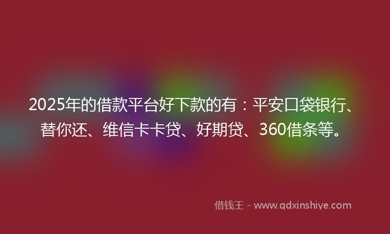 2025年的借款平台好下款的有：平安口袋银行、替你还、维信卡卡贷、好期贷、360借条等。