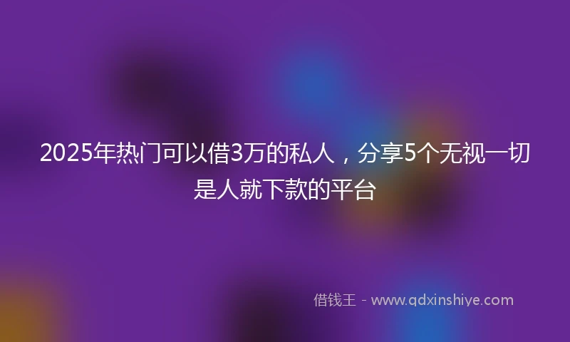 2025年热门可以借3万的私人，分享5个无视一切是人就下款的平台