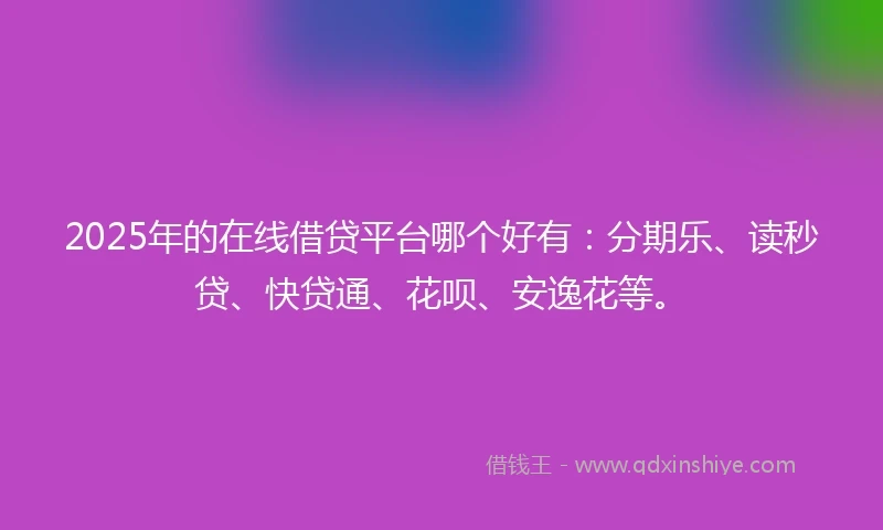 2025年的在线借贷平台哪个好有：分期乐、读秒贷、快贷通、花呗、安逸花等。