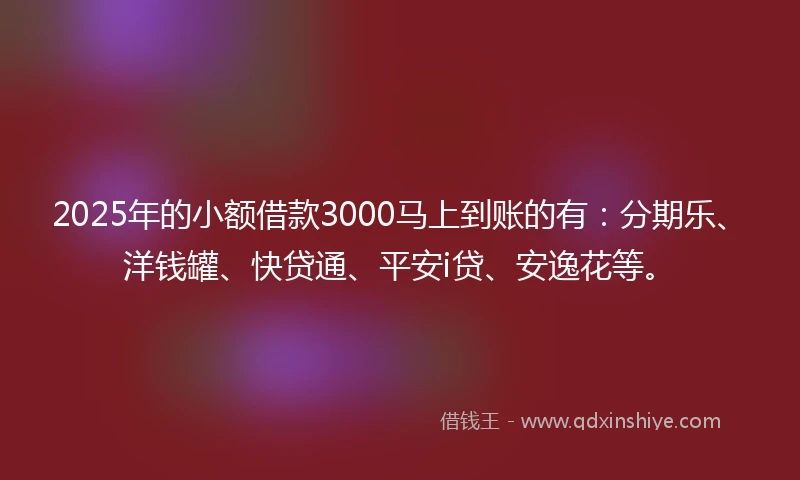 2025年的小额借款3000马上到账的有：分期乐、洋钱罐、快贷通、平安i贷、安逸花等。