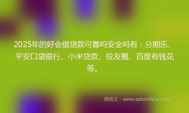 2025年的好会借贷款可靠吗安全吗有：分期乐、平安口袋银行、小米贷款、投友圈、百度有钱花等。
