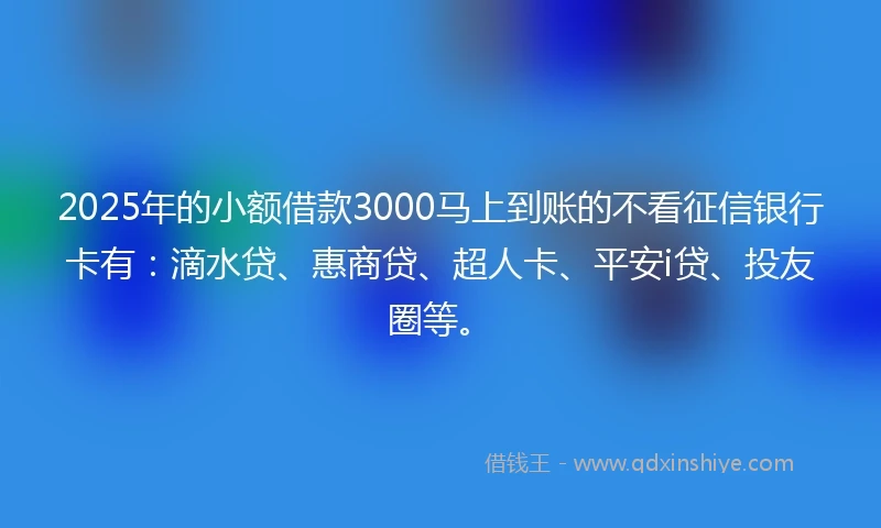 2025年的小额借款3000马上到账的不看征信银行卡有：滴水贷、惠商贷、超人卡、平安i贷、投友圈等。