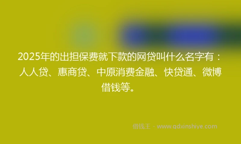 2025年的出担保费就下款的网贷叫什么名字有：人人贷、惠商贷、中原消费金融、快贷通、微博借钱等。