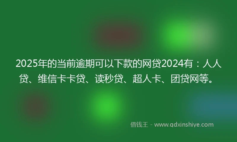 2025年的当前逾期可以下款的网贷2024有：人人贷、维信卡卡贷、读秒贷、超人卡、团贷网等。