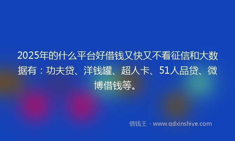 2025年的什么平台好借钱又快又不看征信和大数据有：功夫贷、洋钱罐、超人卡、51人品贷、微博借钱等。