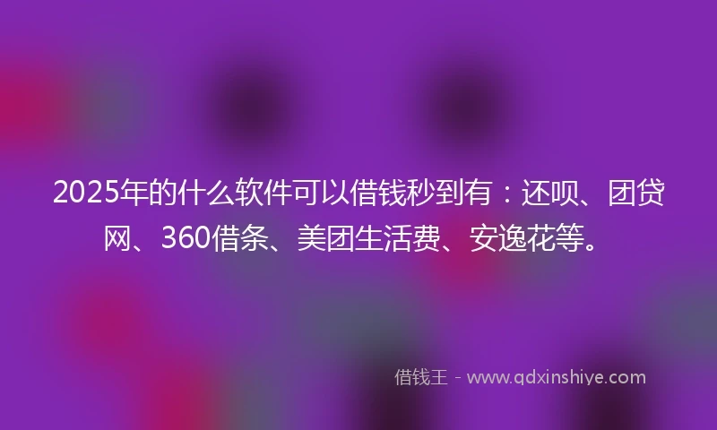 2025年的什么软件可以借钱秒到有：还呗、团贷网、360借条、美团生活费、安逸花等。